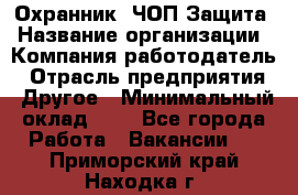 Охранник. ЧОП Защита › Название организации ­ Компания-работодатель › Отрасль предприятия ­ Другое › Минимальный оклад ­ 1 - Все города Работа » Вакансии   . Приморский край,Находка г.